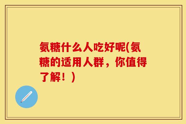 氨糖什么人吃好呢(氨糖的适用人群,你值得了解!) 氨糖什么人吃好呢(氨糖的适用人群,你值得了解!)