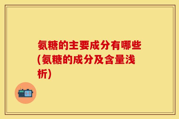氨糖的主要成分有哪些(氨糖的成分及含量浅析)