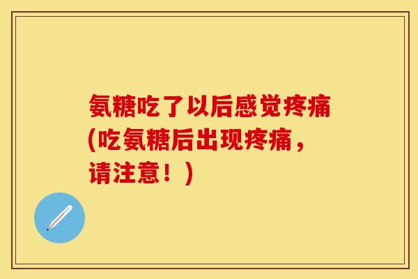 氨糖吃了以后感觉疼痛(吃氨糖后出现疼痛，请注意！)