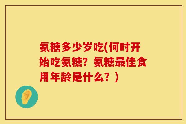 氨糖多少岁吃(何时开始吃氨糖？氨糖最佳食用年龄是什么？)