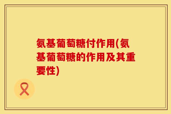 氨基葡萄糖付作用(氨基葡萄糖的作用及其重要性)