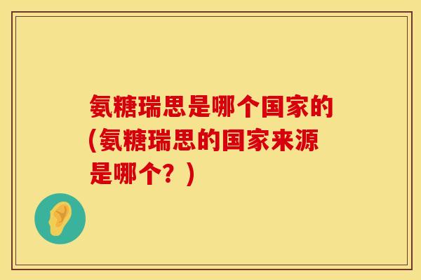 氨糖瑞思是哪个国家的(氨糖瑞思的国家来源是哪个？)
