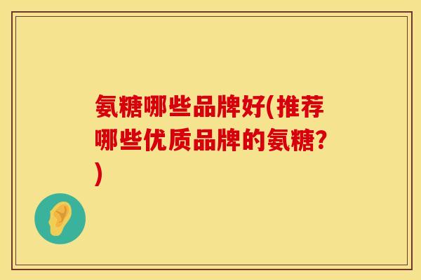 氨糖哪些品牌好(推荐哪些优质品牌的氨糖？)