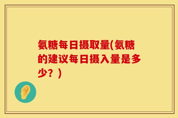 氨糖每日摄取量(氨糖的建议每日摄入量是多少？)