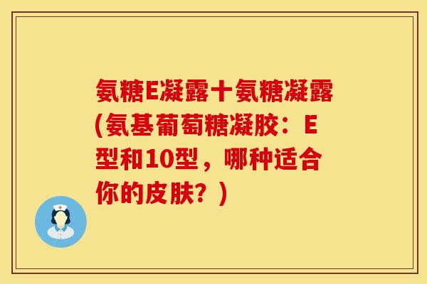 氨糖E凝露十氨糖凝露(氨基葡萄糖凝胶：E型和10型，哪种适合你的皮肤？)