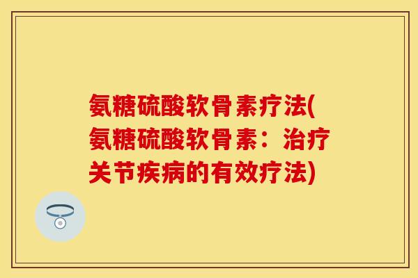 氨糖硫酸软骨素疗法(氨糖硫酸软骨素：治疗关节疾病的有效疗法)