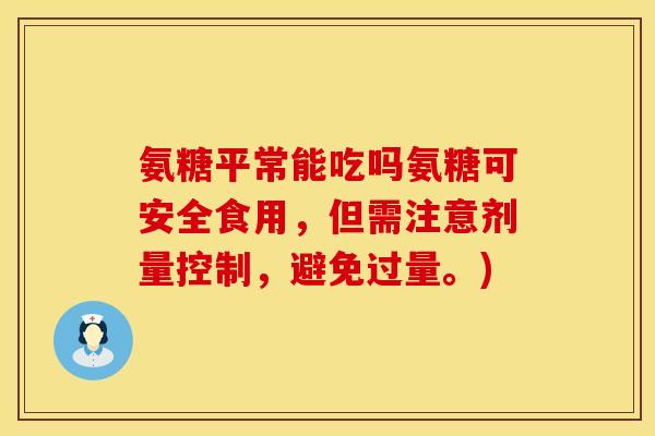 氨糖平常能吃吗氨糖可安全食用，但需注意剂量控制，避免过量。)