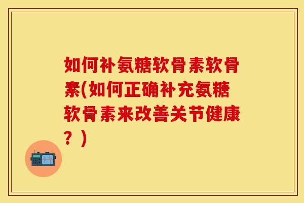 如何补氨糖软骨素软骨素(如何正确补充氨糖软骨素来改善关节健康？)