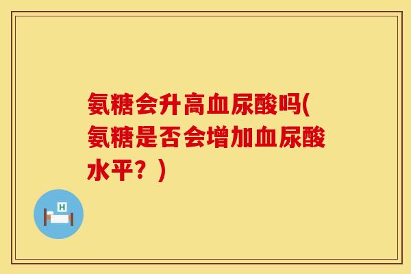 氨糖会升高血尿酸吗(氨糖是否会增加血尿酸水平？)