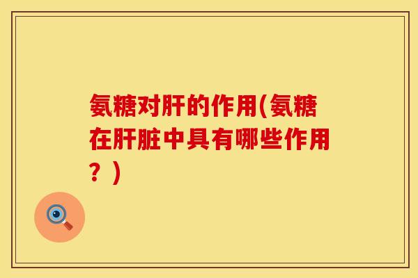 氨糖对肝的作用(氨糖在肝脏中具有哪些作用？)