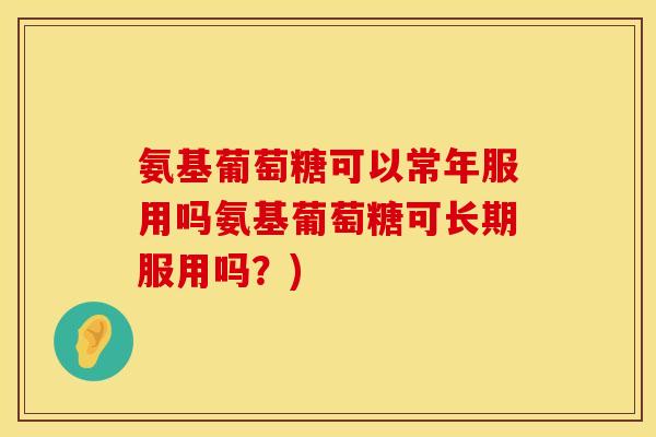 氨基葡萄糖可以常年服用吗氨基葡萄糖可长期服用吗？)
