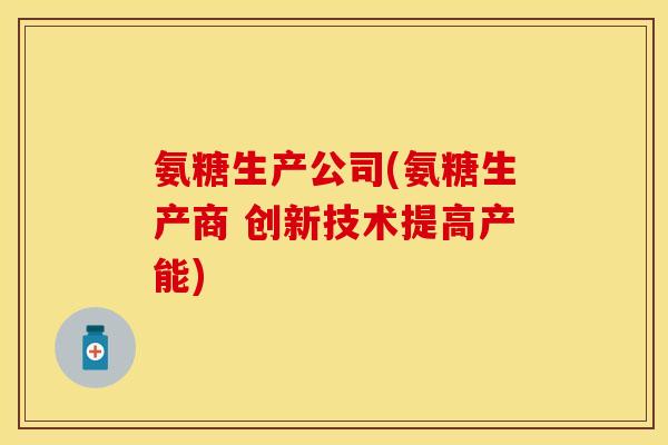 氨糖生产公司(氨糖生产商 创新技术提高产能) 氨糖生产公司(氨糖生产商 创新技术提高产能)