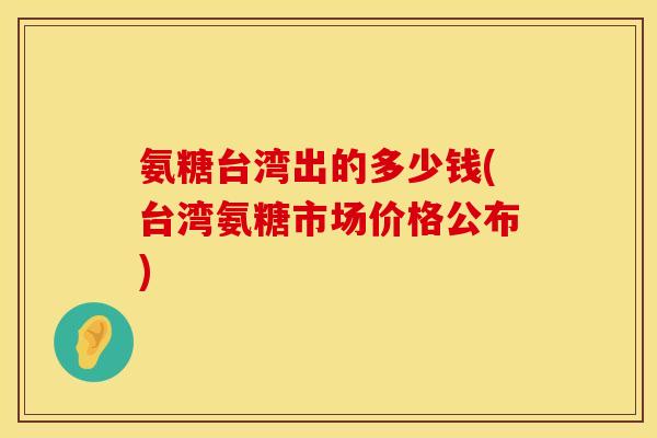氨糖台湾出的多少钱(台湾氨糖市场价格公布) 氨糖台湾出的多少钱(台湾氨糖市场价格公布)