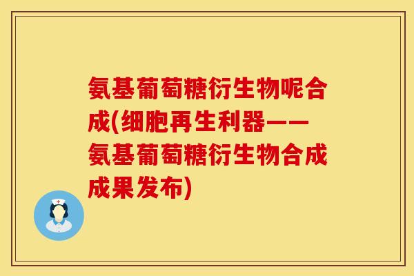 氨基葡萄糖衍生物呢合成(细胞再生利器——氨基葡萄糖衍生物合成成果发布)