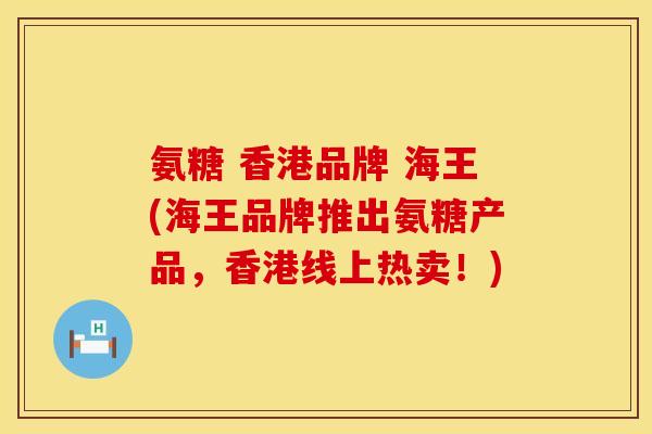 氨糖 香港品牌 海王(海王品牌推出氨糖产品，香港线上热卖！)