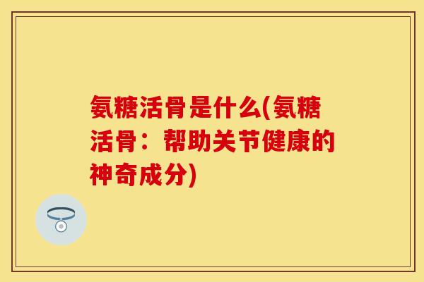 氨糖活骨是什么(氨糖活骨：帮助关节健康的神奇成分)