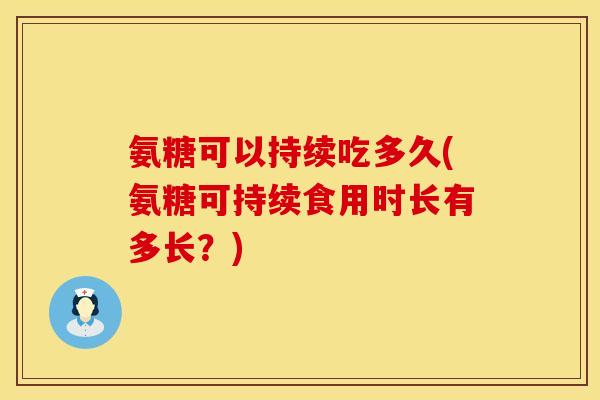 氨糖可以持续吃多久(氨糖可持续食用时长有多长？)