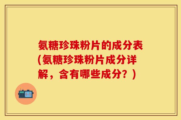 氨糖珍珠粉片的成分表(氨糖珍珠粉片成分详解，含有哪些成分？)