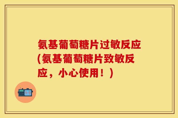 氨基葡萄糖片过敏反应(氨基葡萄糖片致敏反应，小心使用！)
