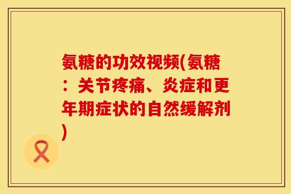氨糖的功效视频(氨糖：关节疼痛、炎症和更年期症状的自然缓解剂)