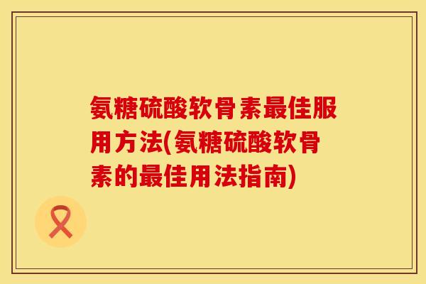 氨糖硫酸软骨素最佳服用方法(氨糖硫酸软骨素的最佳用法指南)