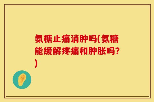 氨糖止痛消肿吗(氨糖能缓解疼痛和肿胀吗？)