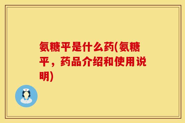 氨糖平是什么药(氨糖平，药品介绍和使用说明)