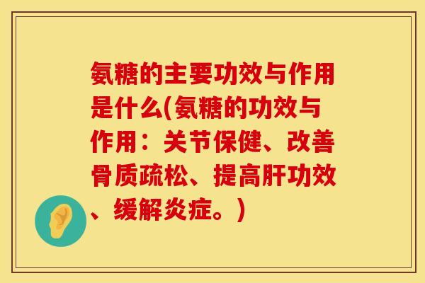 氨糖的主要功效与作用是什么(氨糖的功效与作用：关节保健、改善骨质疏松、提高肝功效、缓解炎症。)