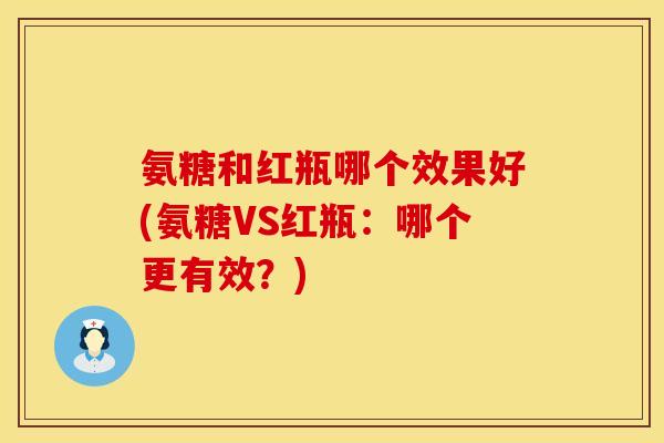 氨糖和红瓶哪个效果好(氨糖VS红瓶：哪个更有效？)