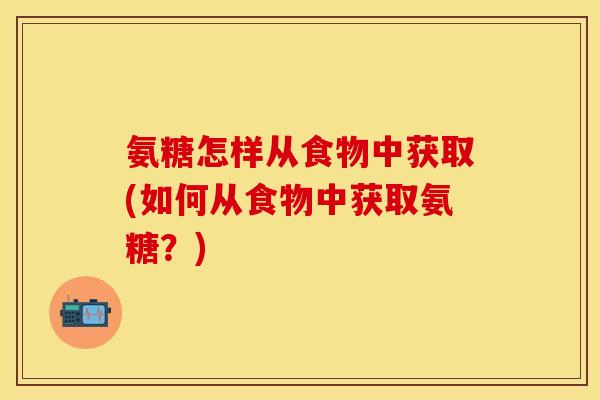 氨糖怎样从食物中获取(如何从食物中获取氨糖？)