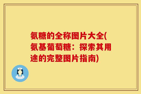 氨糖的全称图片大全(氨基葡萄糖:探索其用途的完整图片指南)