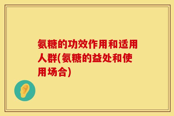 氨糖的功效作用和适用人群(氨糖的益处和使用场合)