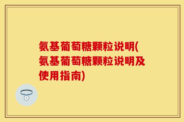 氨基葡萄糖颗粒说明(氨基葡萄糖颗粒说明及使用指南) 氨基葡萄糖颗粒说明(氨基葡萄糖颗粒说明及使用指南)