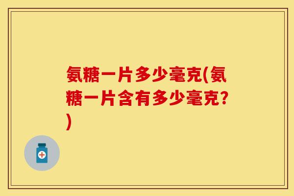 氨糖一片多少毫克(氨糖一片含有多少毫克？)