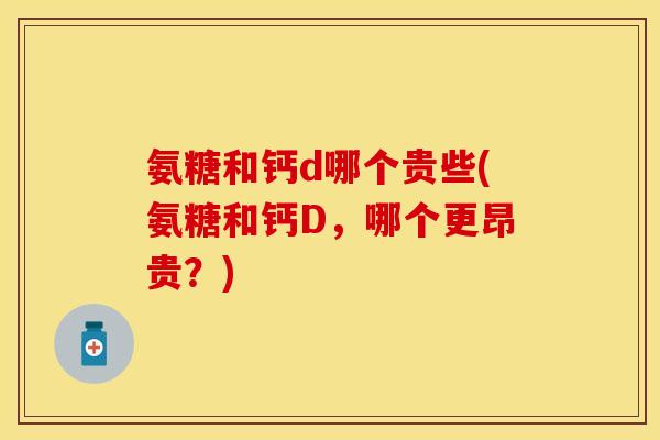 氨糖和钙d哪个贵些(氨糖和钙D，哪个更昂贵？)