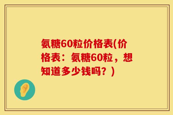 氨糖60粒价格表(价格表:氨糖60粒,想知道多少钱吗?)