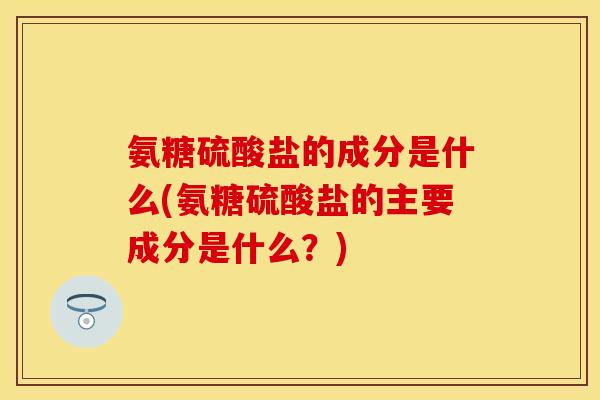 氨糖硫酸盐的成分是什么(氨糖硫酸盐的主要成分是什么?) 氨糖硫酸盐的成分是什么(氨糖硫酸盐的主要成分是什么?)