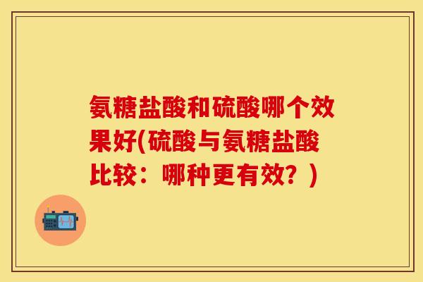 氨糖盐酸和硫酸哪个效果好(硫酸与氨糖盐酸比较：哪种更有效？)