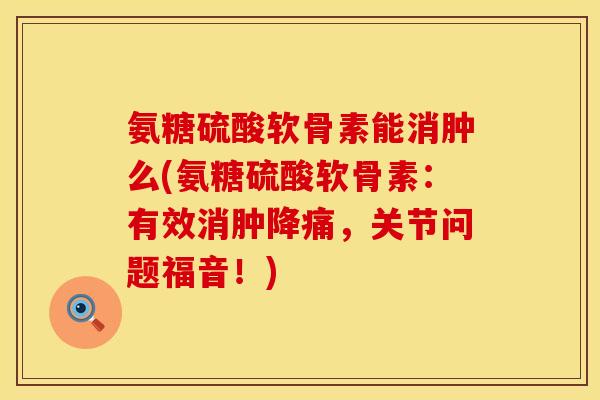 氨糖硫酸软骨素能消肿么(氨糖硫酸软骨素:有效消肿降痛,关节问题福音!) 氨糖硫酸软骨素能消肿么(氨糖硫酸软骨素:有效消肿降痛,关节问题福音!)