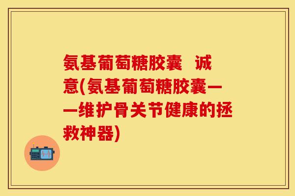 氨基葡萄糖胶囊 诚意(氨基葡萄糖胶囊——维护骨关节健康的拯救神器) 氨基葡萄糖胶囊 诚意(氨基葡萄糖胶囊——维护骨关节健康的拯救神器)