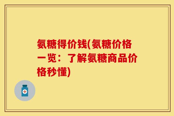 氨糖得价钱(氨糖价格一览:了解氨糖商品价格秒懂) 氨糖得价钱(氨糖价格一览:了解氨糖商品价格秒懂)