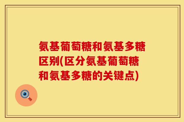 氨基葡萄糖和氨基多糖区别(区分氨基葡萄糖和氨基多糖的关键点)
