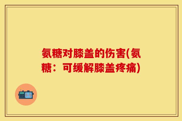 氨糖对膝盖的伤害(氨糖：可缓解膝盖疼痛)