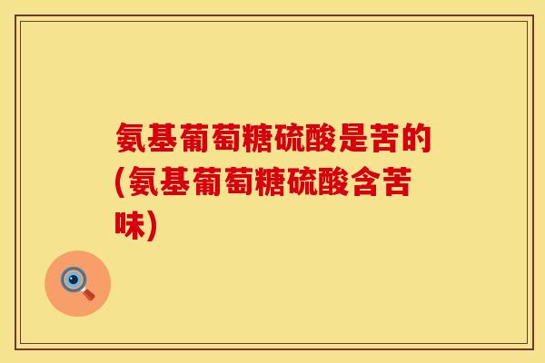 氨基葡萄糖硫酸是苦的(氨基葡萄糖硫酸含苦味)