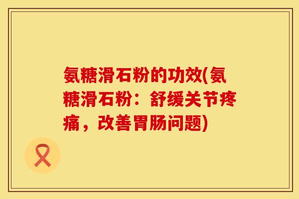 氨糖滑石粉的功效(氨糖滑石粉：舒缓关节疼痛，改善胃肠问题)