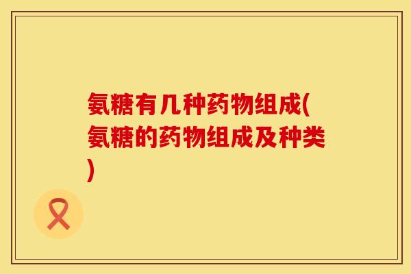 氨糖有几种药物组成(氨糖的药物组成及种类)