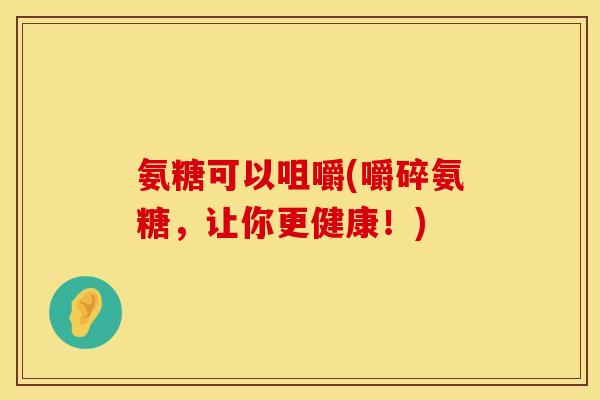 氨糖可以咀嚼(嚼碎氨糖，让你更健康！)
