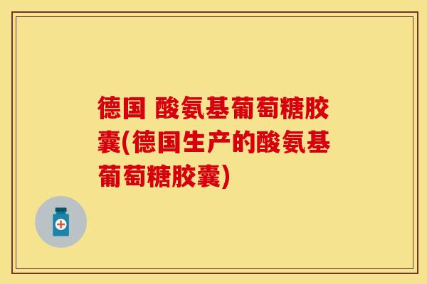 德国 酸氨基葡萄糖胶囊(德国生产的酸氨基葡萄糖胶囊)