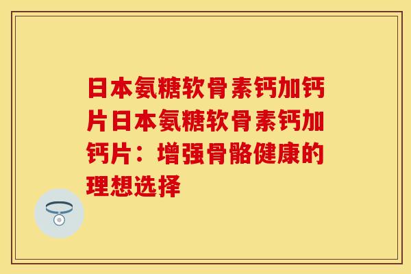 日本氨糖软骨素钙加钙片日本氨糖软骨素钙加钙片:增强骨骼健康的理想选择