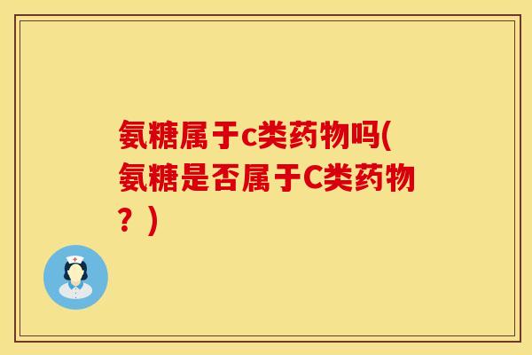 氨糖属于c类药物吗(氨糖是否属于C类药物？)